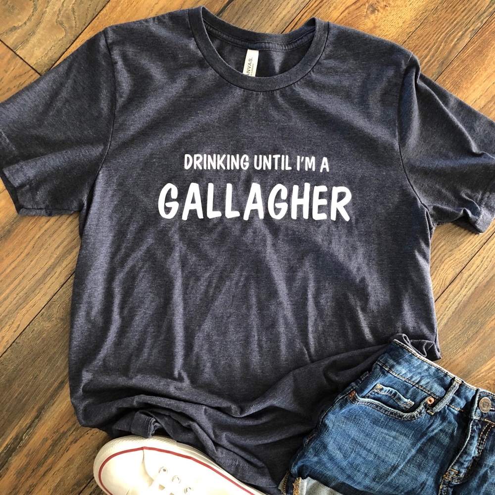 Drinking until I’m a Gallagher Tee Shirt!